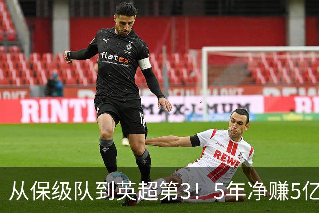 从保级队到英超第3！5年净赚5亿英镑，大黑马的成功，豪门都该学一学